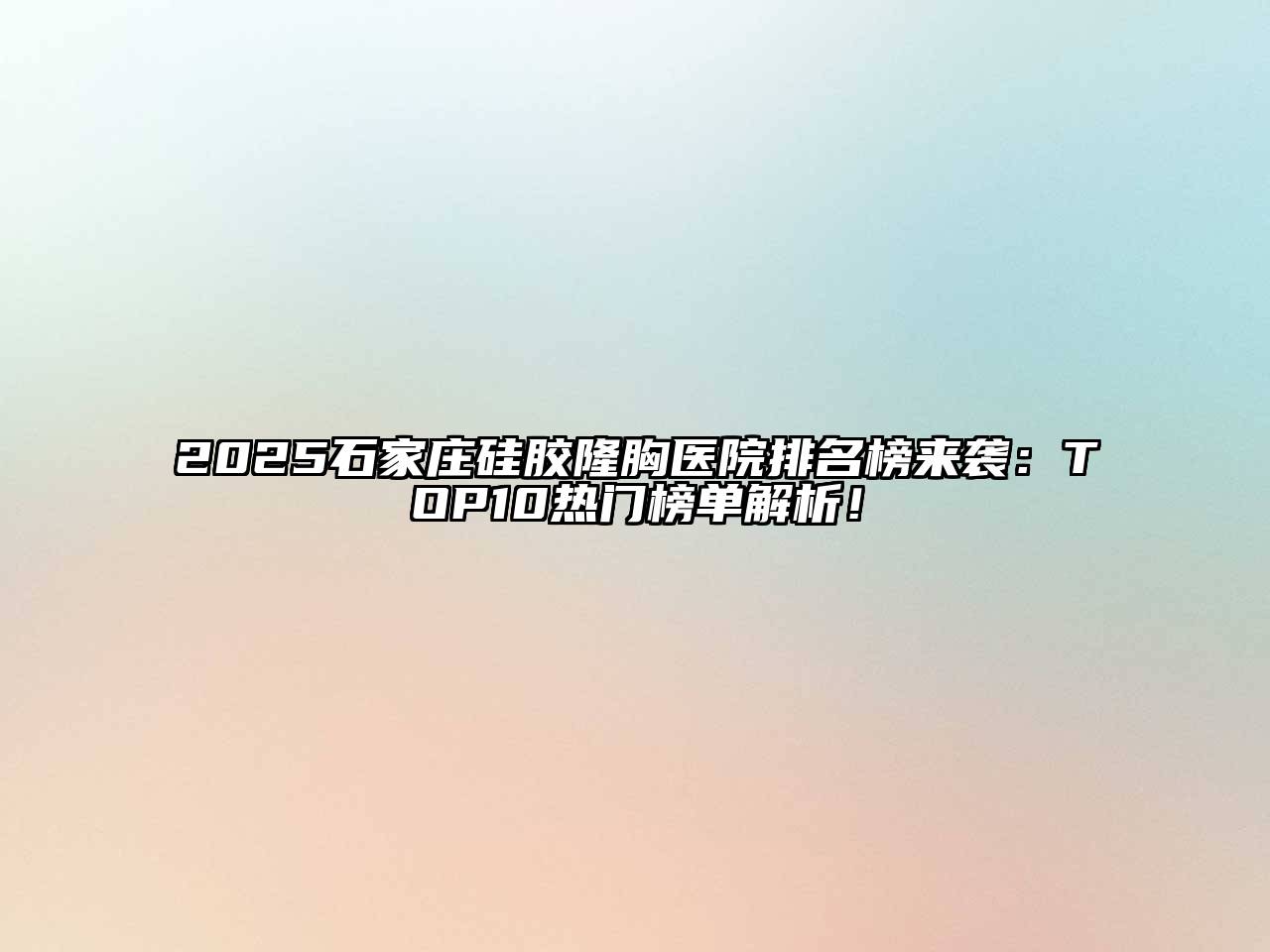2025石家庄硅胶隆胸医院排名榜来袭：TOP10热门榜单解析！