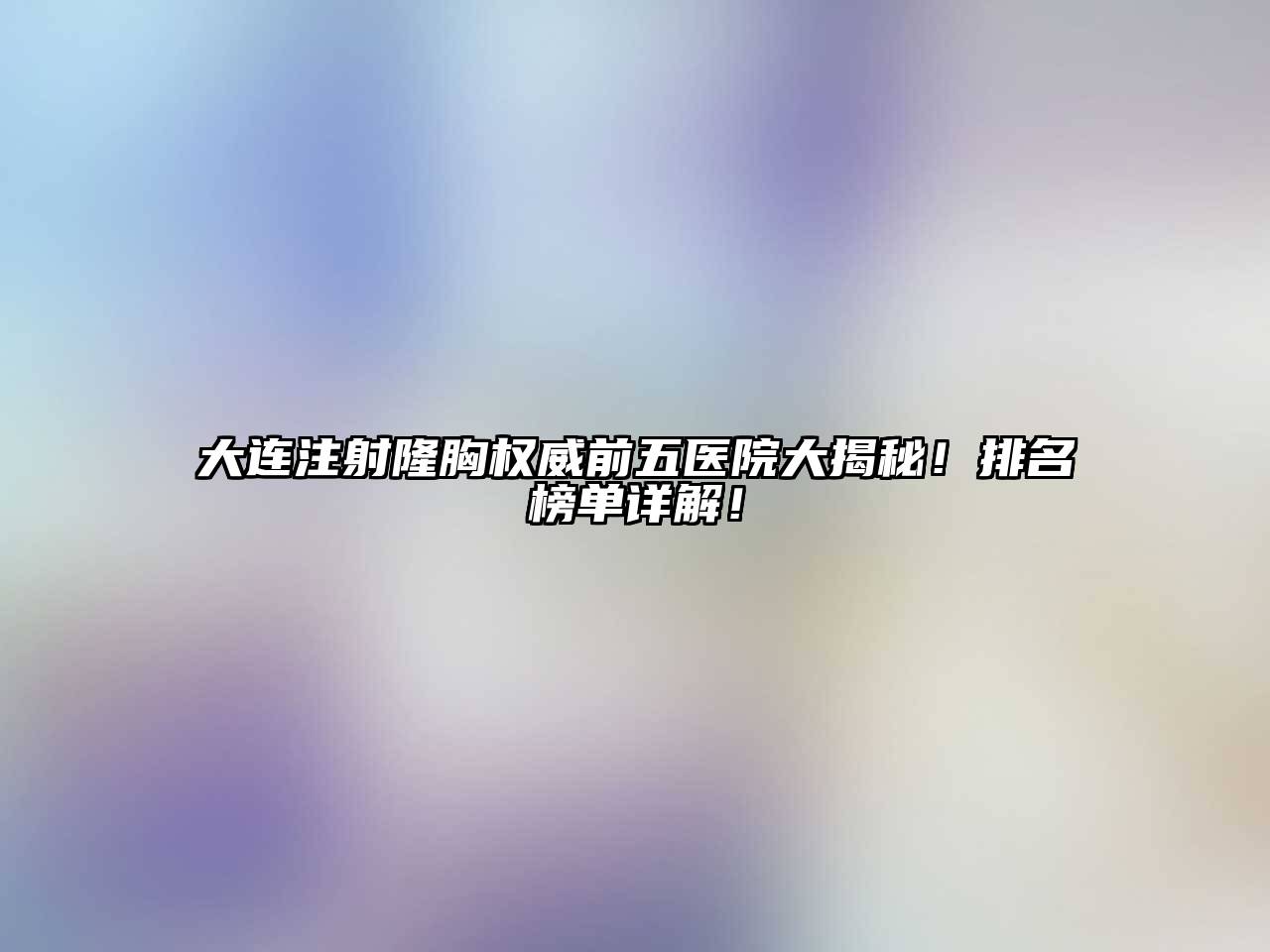 大连注射隆胸权威前五医院大揭秘！排名榜单详解！