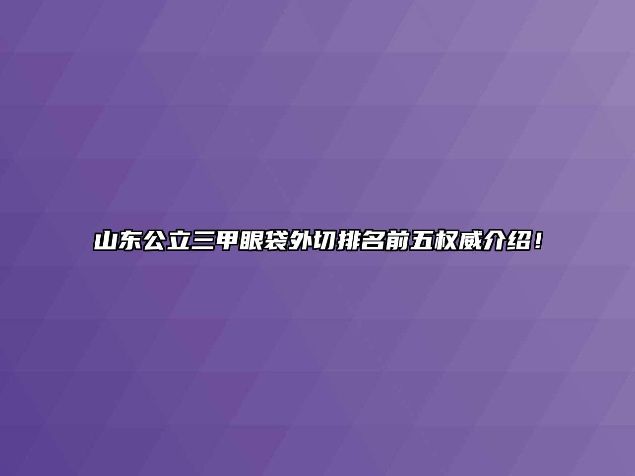 山东公立三甲眼袋外切排名前五权威介绍！