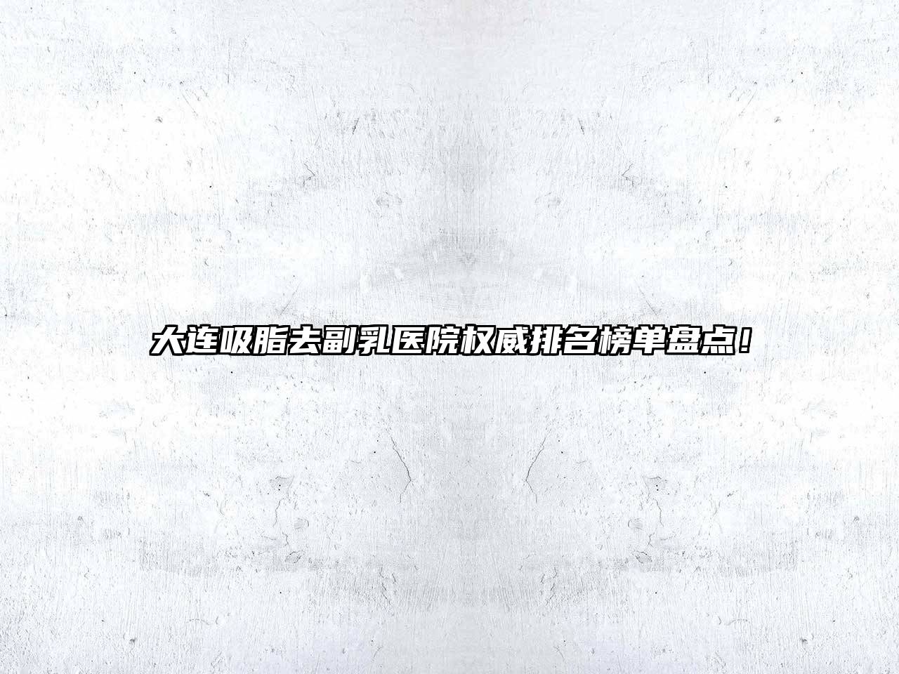 大连吸脂去副乳医院权威排名榜单盘点！
