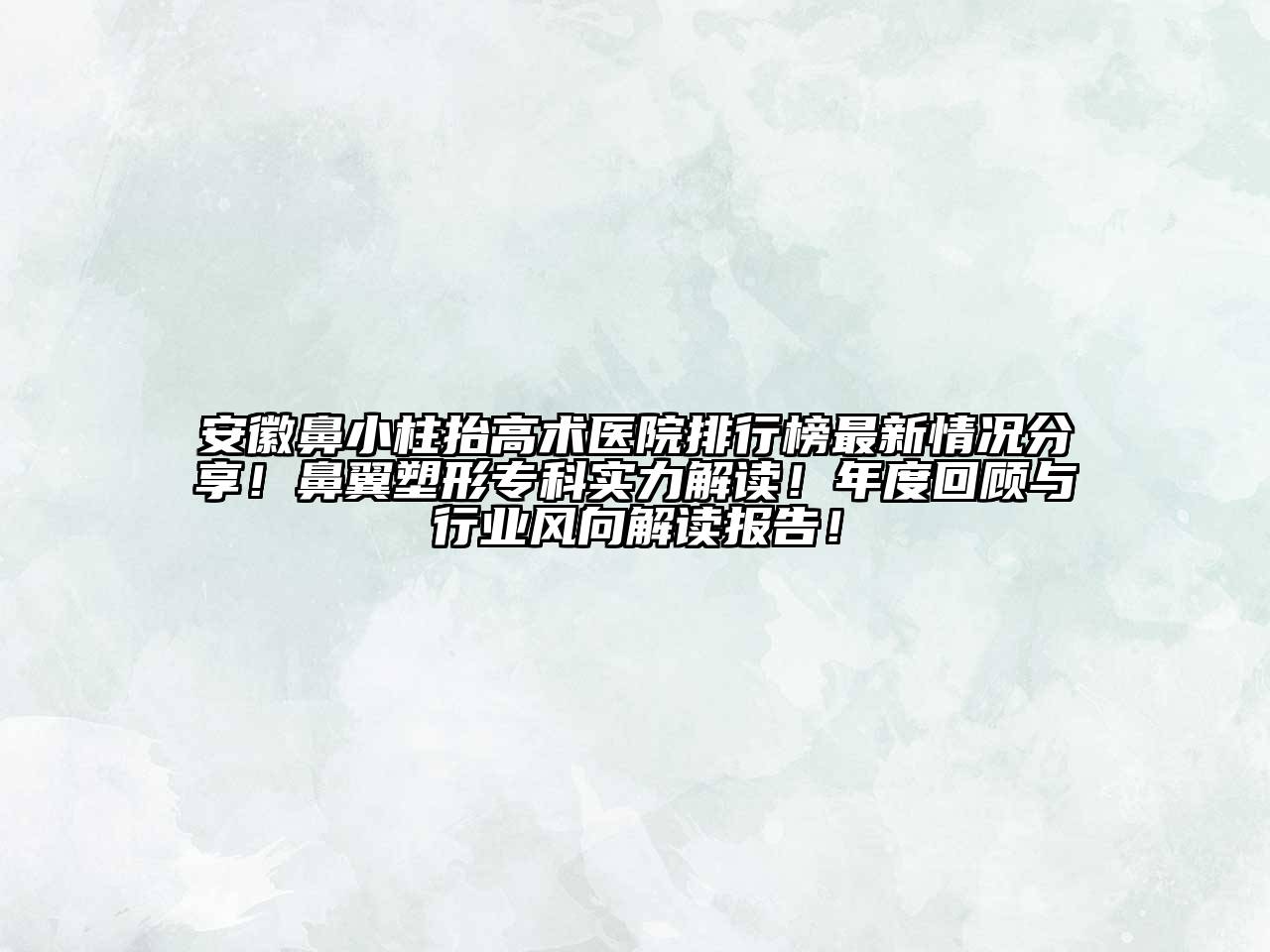 安徽鼻小柱抬高术医院排行榜最新情况分享！鼻翼塑形专科实力解读！年度回顾与行业风向解读报告！