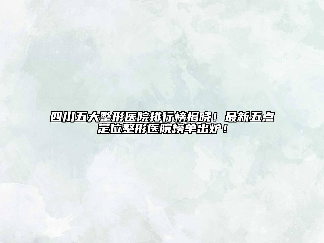 四川五大整形医院排行榜揭晓！最新五点定位整形医院榜单出炉！