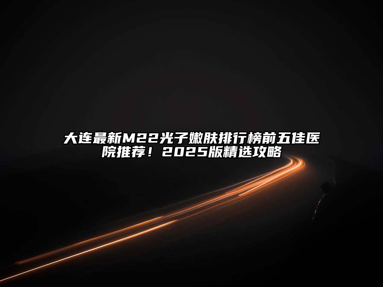 大连最新M22光子嫩肤排行榜前五佳医院推荐！2025版精选攻略