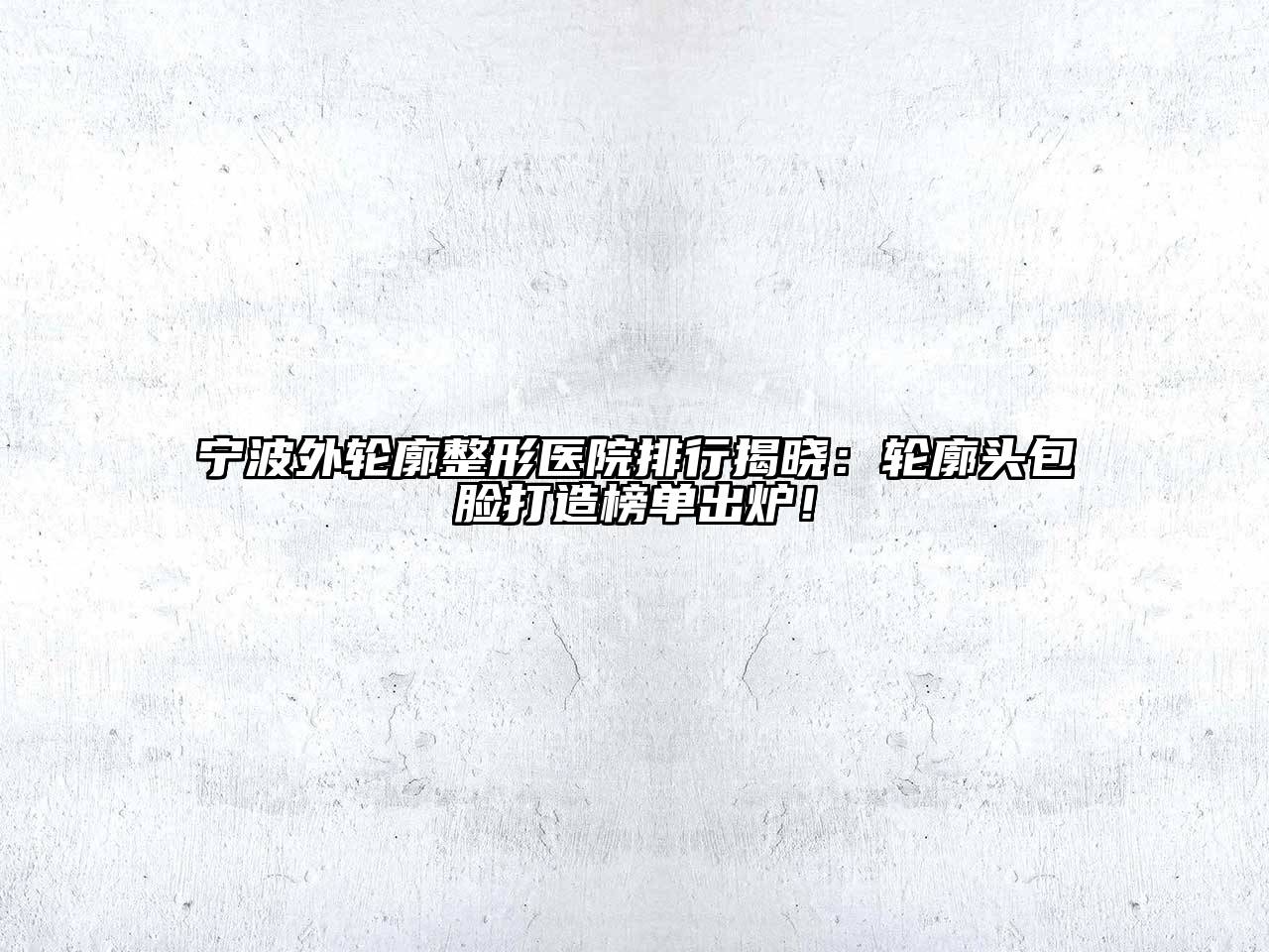 宁波外轮廓整形医院排行揭晓：轮廓头包脸打造榜单出炉！