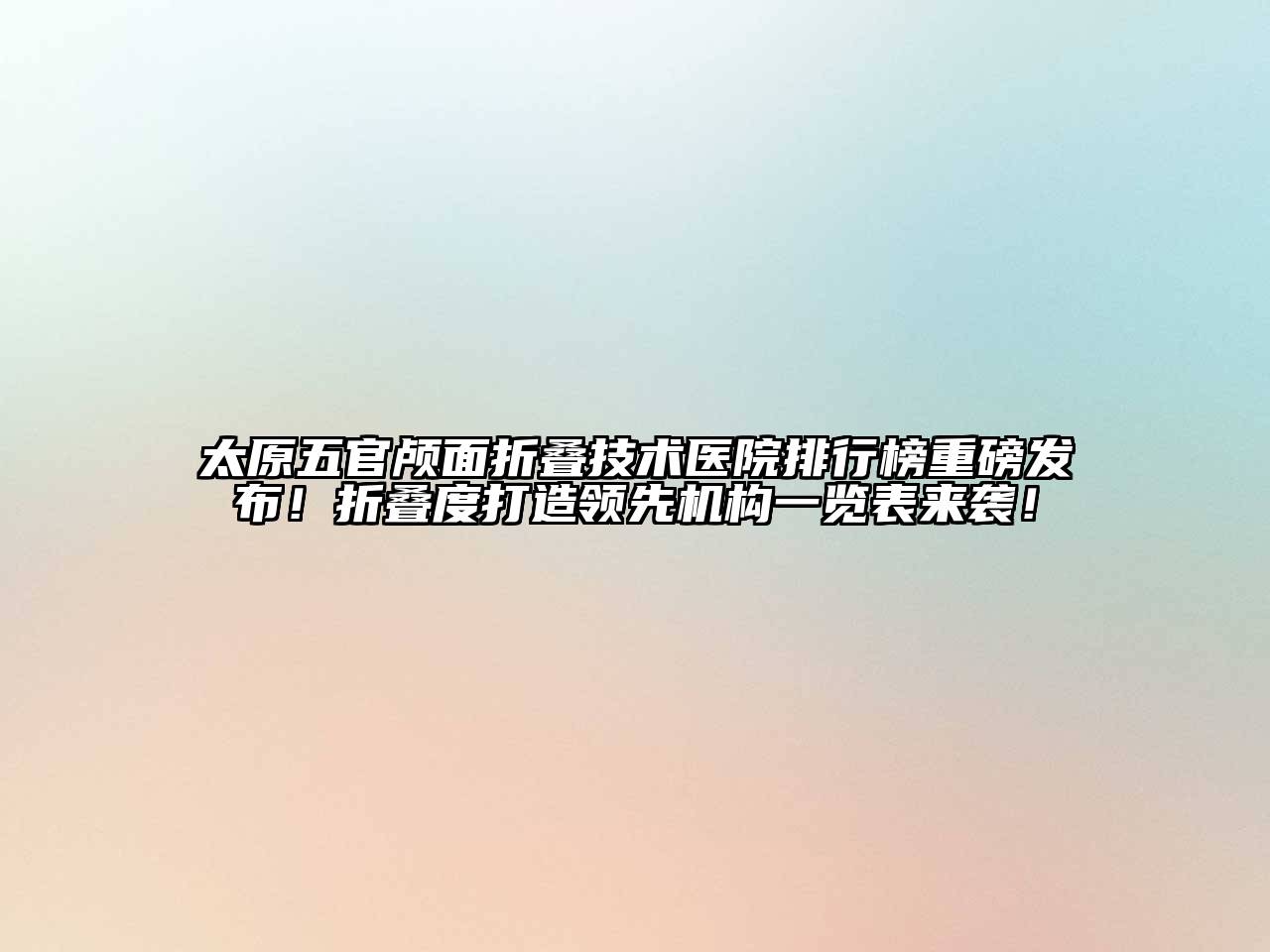 太原五官颅面折叠技术医院排行榜重磅发布！折叠度打造领先机构一览表来袭！