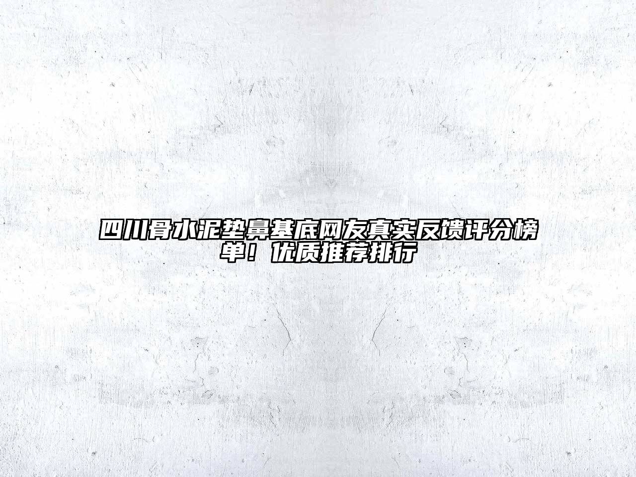四川骨水泥垫鼻基底网友真实反馈评分榜单！优质推荐排行