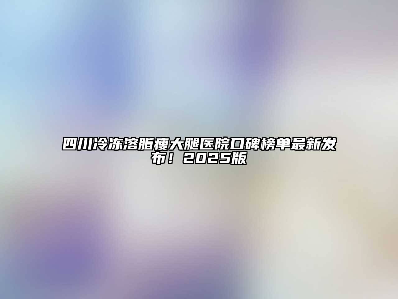 四川冷冻溶脂瘦大腿医院口碑榜单最新发布！2025版