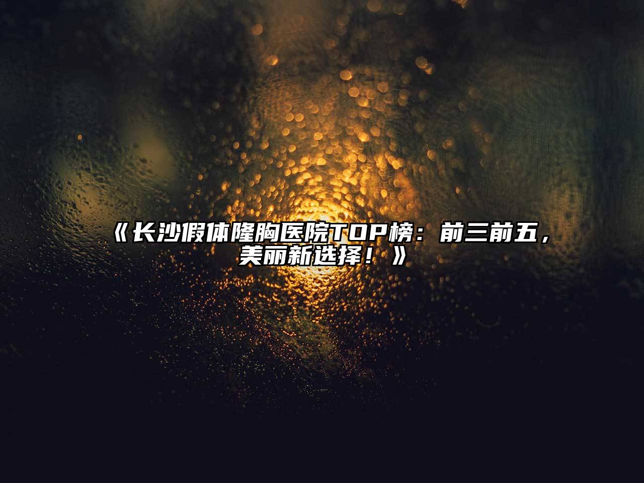 长沙假体隆胸医院TOP榜：前三前五，美丽新选择！