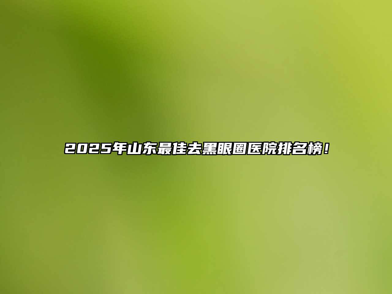 2025年山东最佳去黑眼圈医院排名榜！