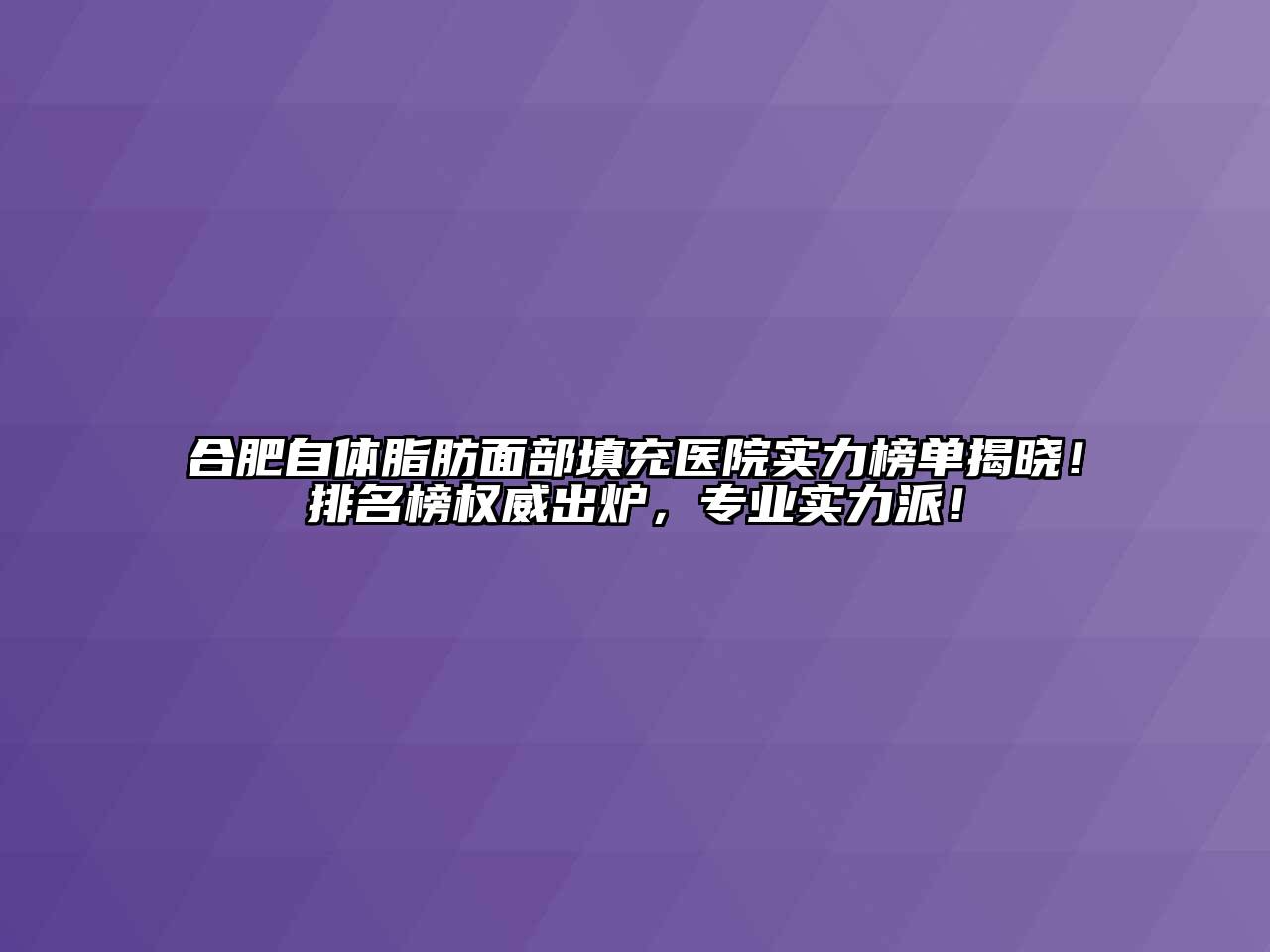 合肥自体脂肪面部填充医院实力榜单揭晓！排名榜权威出炉，专业实力派！
