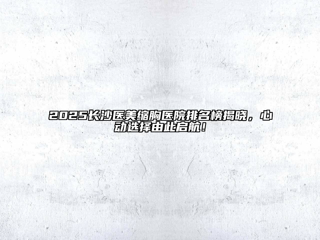 2025长沙医美缩胸医院排名榜揭晓，心动选择由此启航！