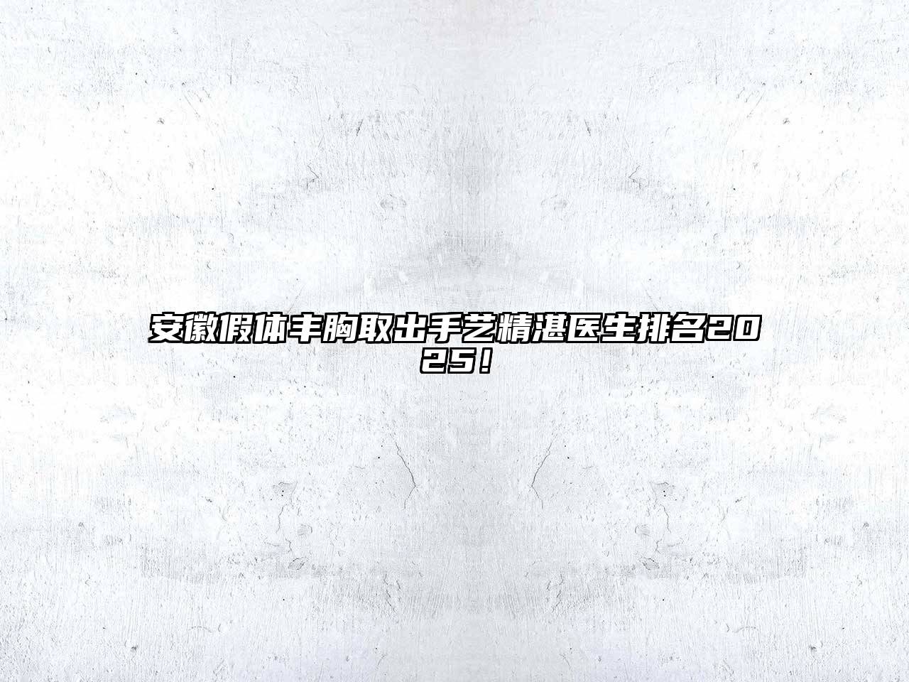 安徽假体丰胸取出手艺精湛医生排名2025！