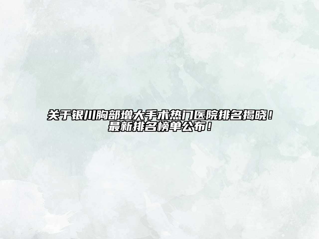 银川胸部增大手术热门医院排名揭晓！最新排名榜单公布！