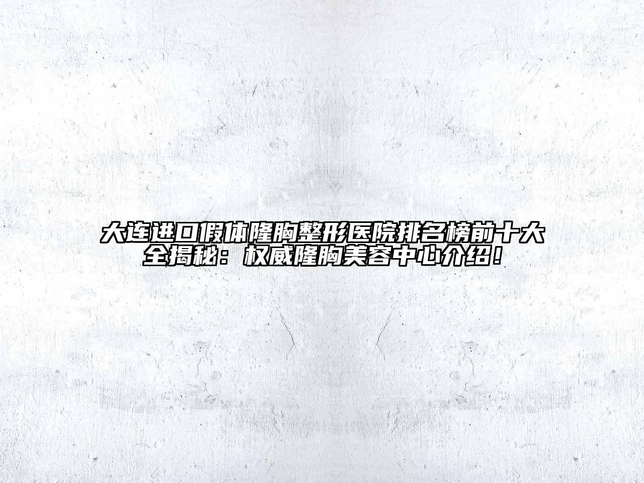 大连进口假体隆胸整形医院排名榜前十大全揭秘：权威隆胸美容中心介绍！