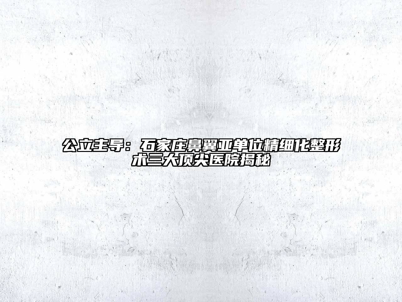 公立主导：石家庄鼻翼亚单位精细化整形术三大顶尖医院揭秘