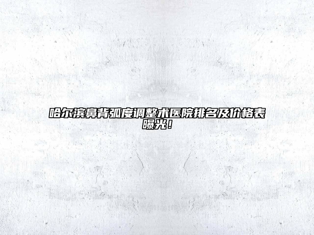 哈尔滨鼻背弧度调整术医院排名及价格表曝光！