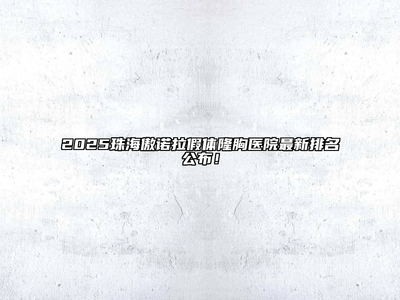 2025珠海傲诺拉假体隆胸医院最新排名公布！