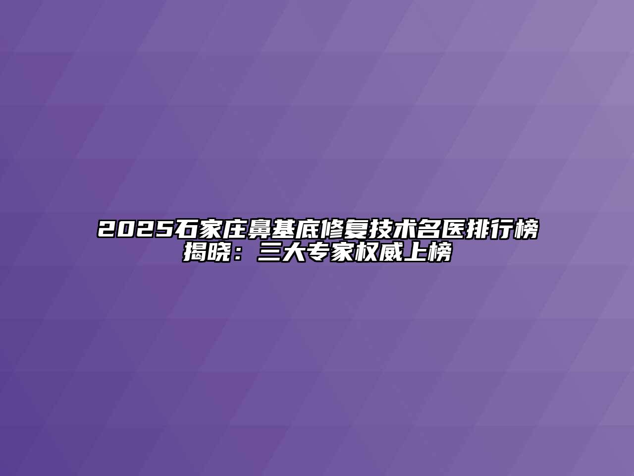 2025石家庄鼻基底修复技术名医排行榜揭晓：三大专家权威上榜