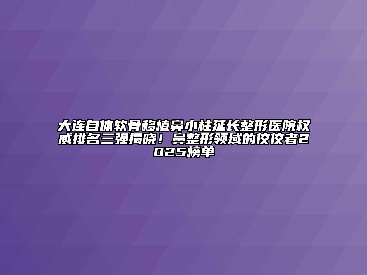 大连自体软骨移植鼻小柱延长整形医院权威排名三强揭晓！鼻整形领域的佼佼者2025榜单