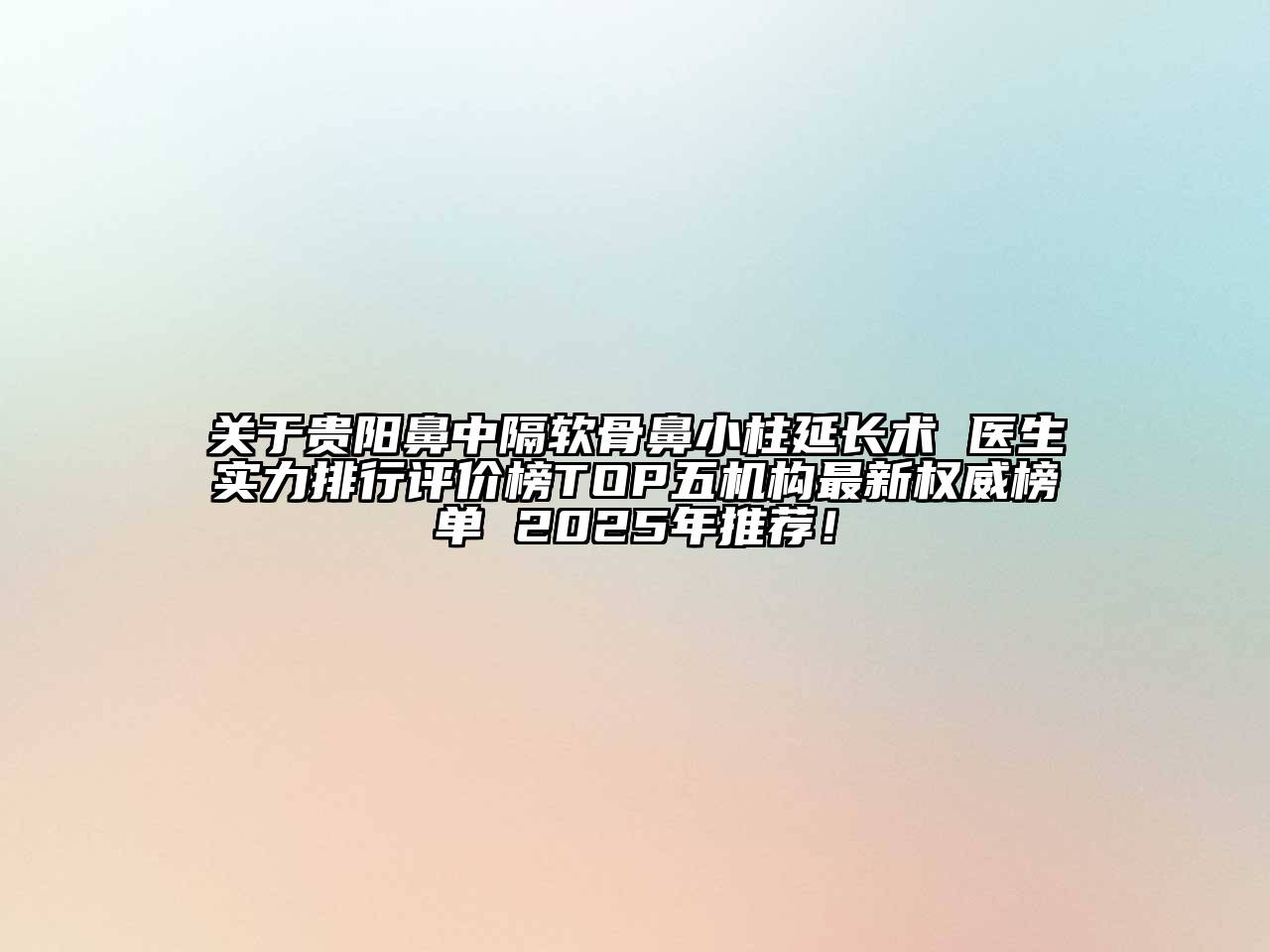 贵阳鼻中隔软骨鼻小柱延长术 医生实力排行评价榜TOP五机构最新权威榜单 2025年推荐！