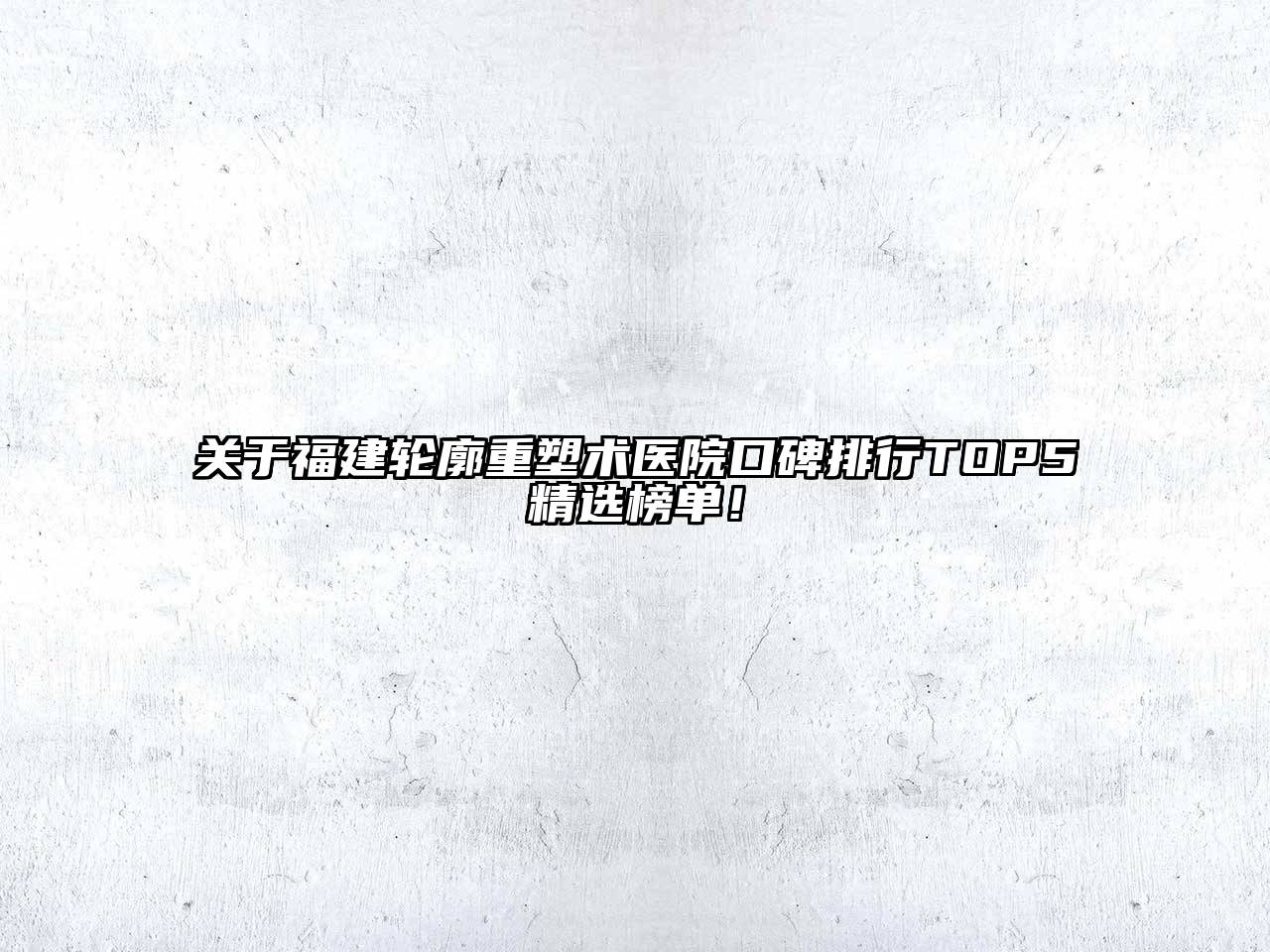 福建轮廓重塑术医院口碑排行TOP5精选榜单！