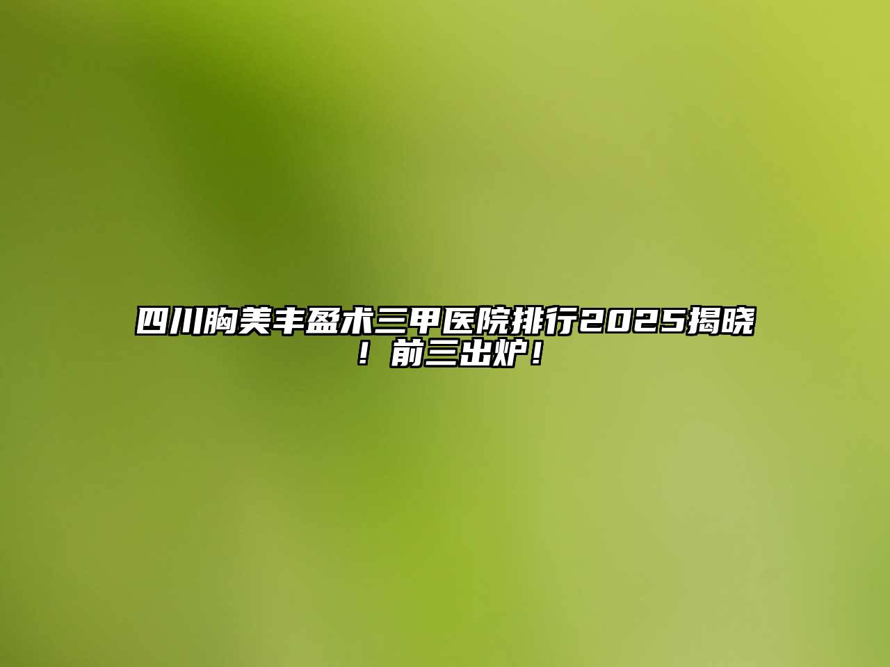 四川胸美丰盈术三甲医院排行2025揭晓！前三出炉！