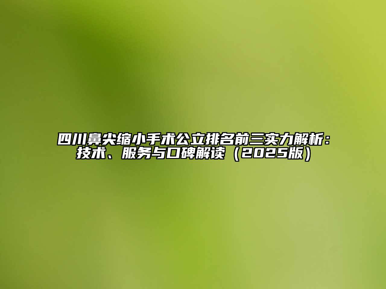 四川鼻尖缩小手术公立排名前三实力解析：技术、服务与口碑解读2025年