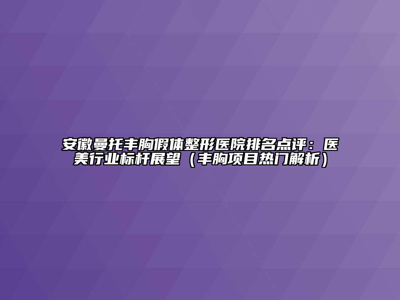 安徽曼托丰胸假体整形医院排名点评：医美行业标杆展望（丰胸项目热门解析）