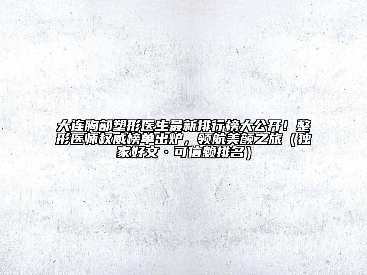 大连胸部塑形医生最新排行榜大公开！整形医师权威榜单出炉，领航美颜之旅（独家好文·可信赖排名）