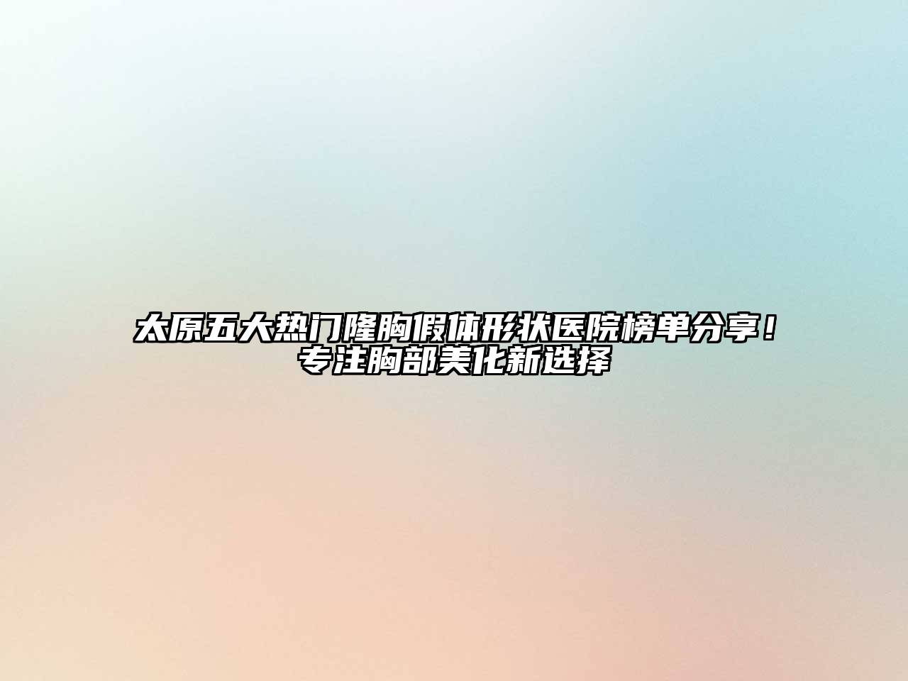 太原五大热门隆胸假体形状医院榜单分享！专注胸部美化新选择