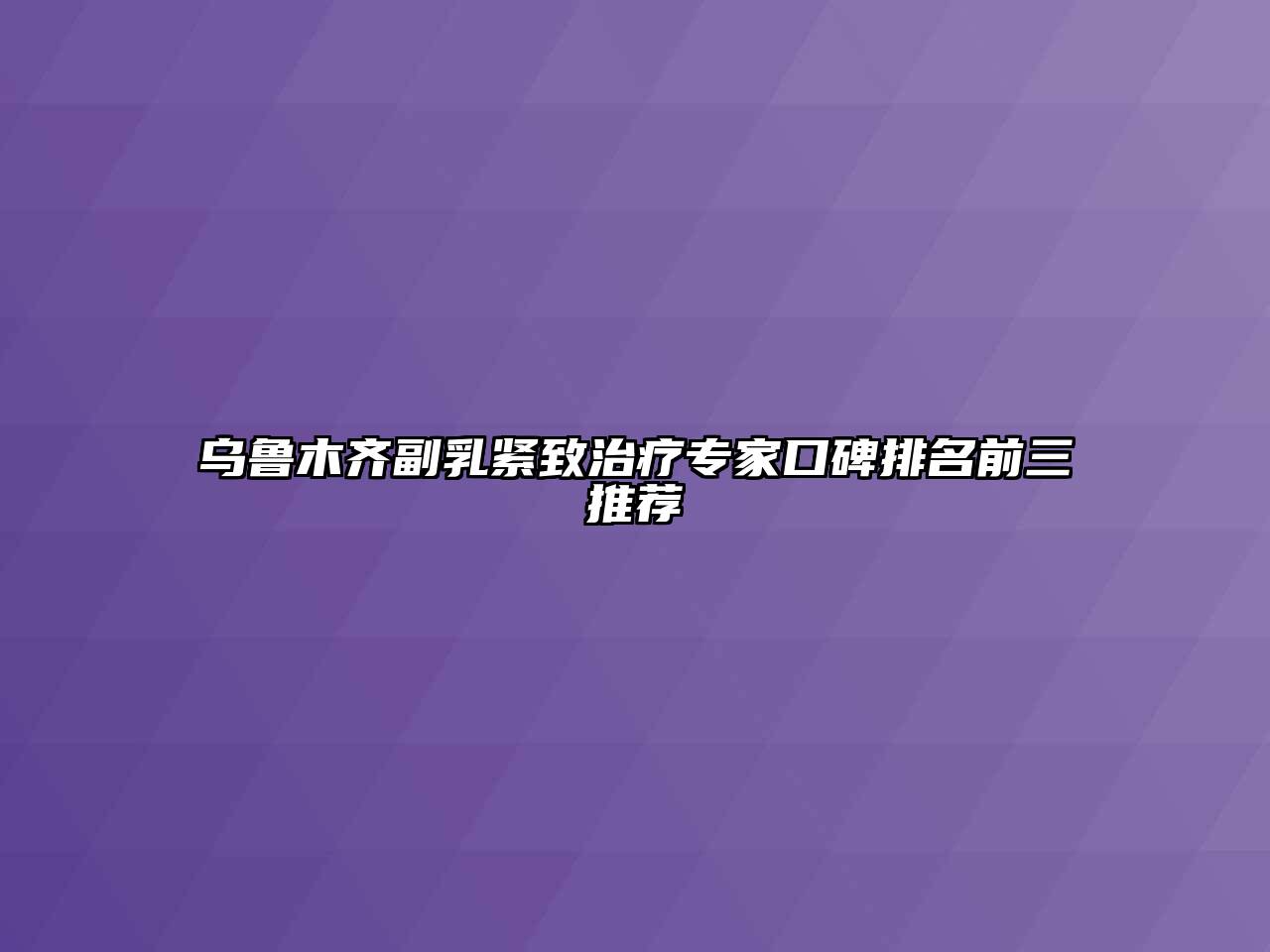 乌鲁木齐副乳紧致治疗专家口碑排名前三推荐