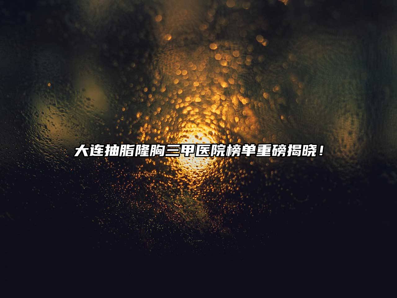 大连抽脂隆胸三甲医院榜单重磅揭晓！