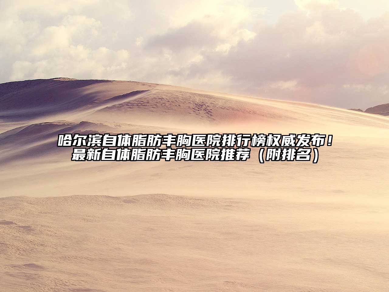 哈尔滨自体脂肪丰胸医院排行榜权威发布！最新自体脂肪丰胸医院推荐（附排名）