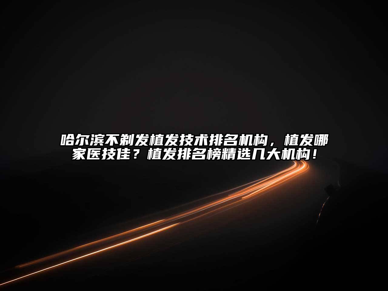 哈尔滨不剃发植发技术排名机构，植发哪家医技佳？植发排名榜精选几大机构！