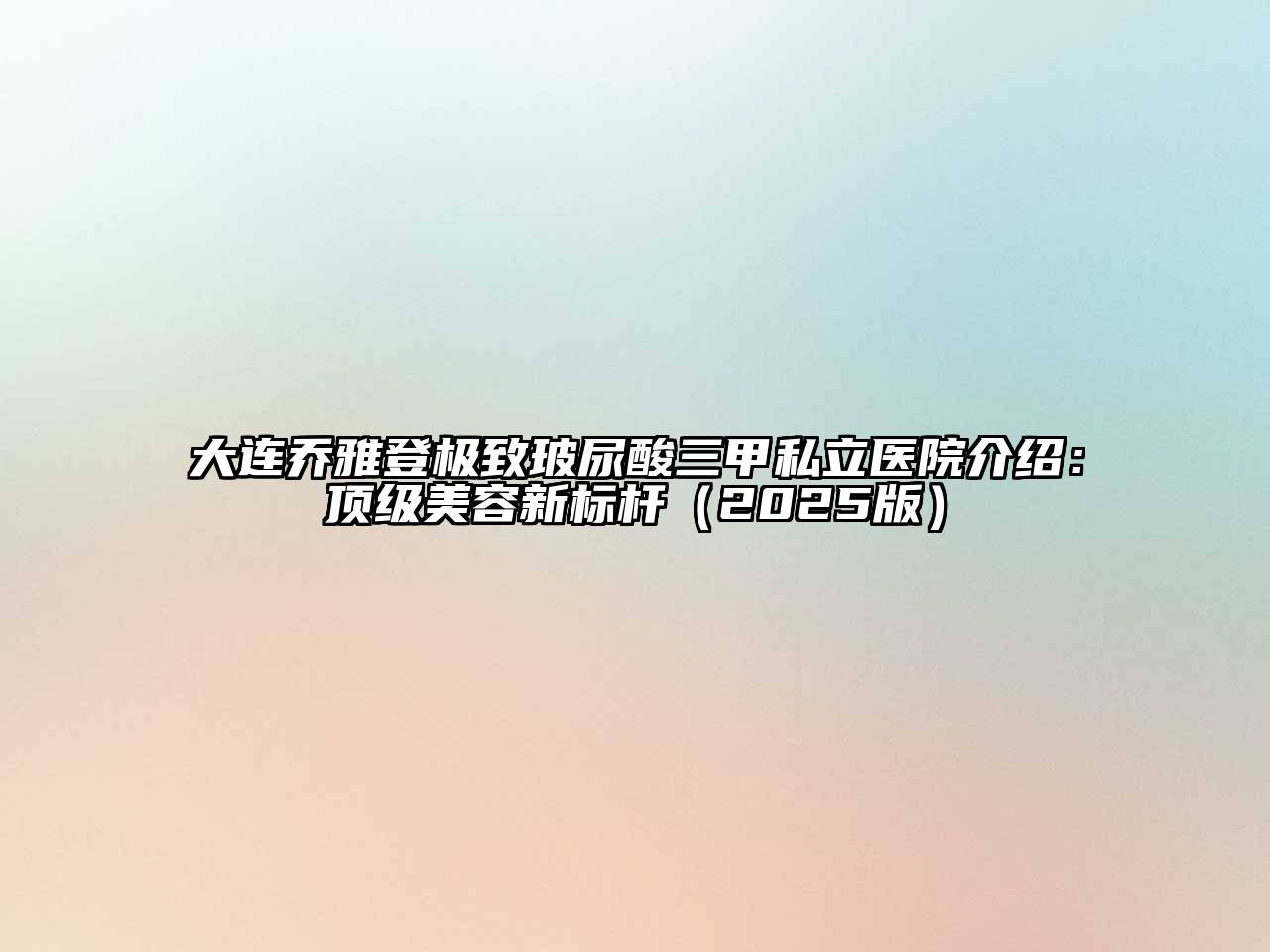大连乔雅登极致玻尿酸三甲私立医院介绍：顶级美容新标杆2025年