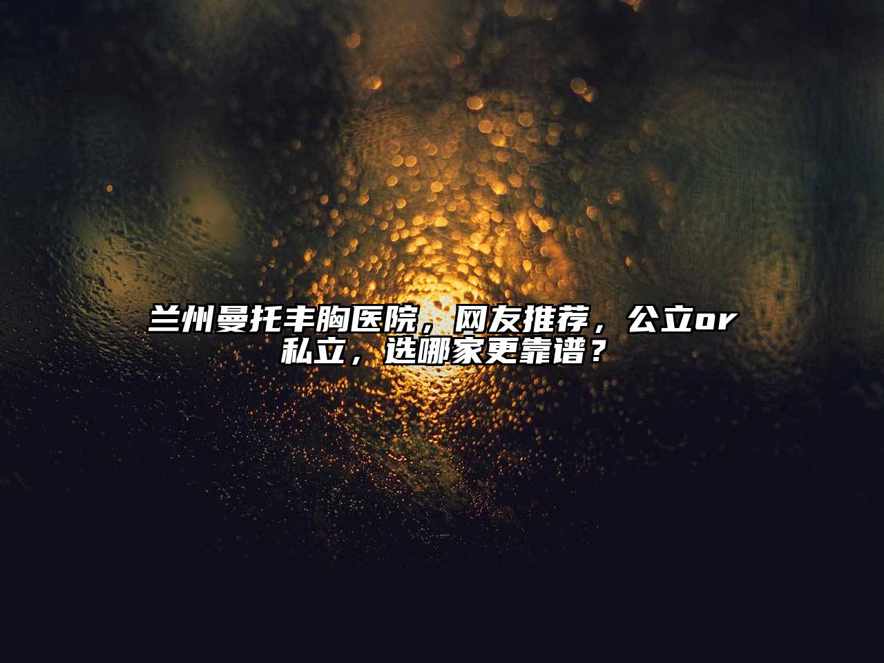 兰州曼托丰胸医院，网友推荐，公立or私立，选哪家更靠谱？