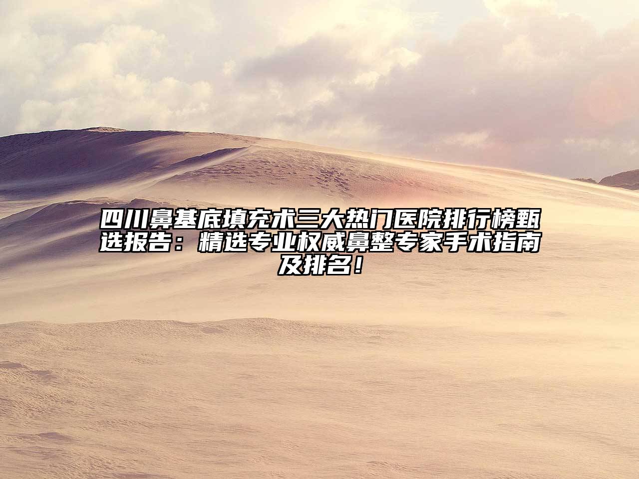 四川鼻基底填充术三大热门医院排行榜甄选报告：精选专业权威鼻整专家手术指南及排名！