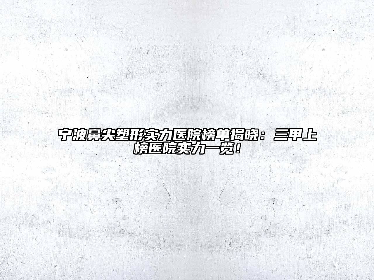 宁波鼻尖塑形实力医院榜单揭晓：三甲上榜医院实力一览！