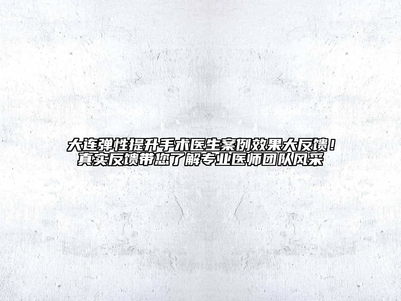 大连弹性提升手术医生案例效果大反馈！真实反馈带您了解专业医师团队风采