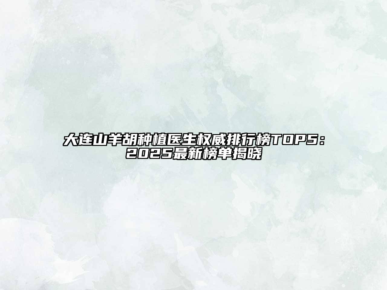 大连山羊胡种植医生权威排行榜TOP5：2025最新榜单揭晓