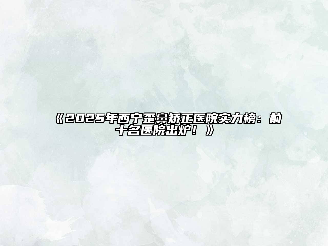 2025年西宁歪鼻矫正医院实力榜：前十名医院出炉！