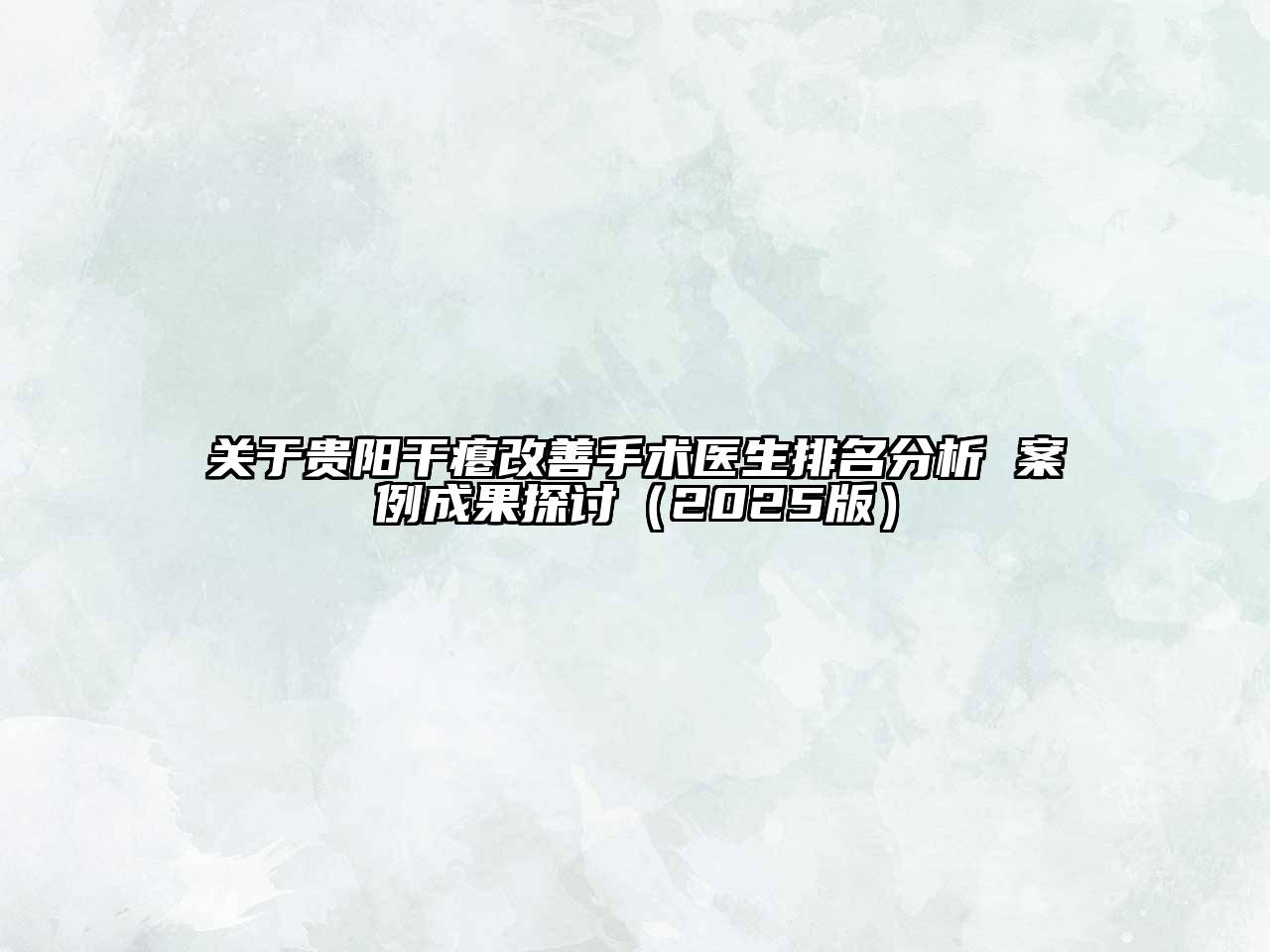 贵阳干瘪改善手术医生排名分析 案例成果探讨2025年