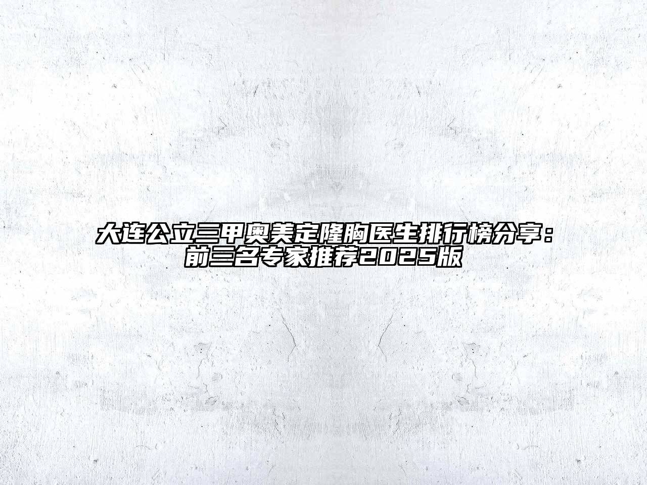 大连公立三甲奥美定隆胸医生排行榜分享：前三名专家推荐2025版