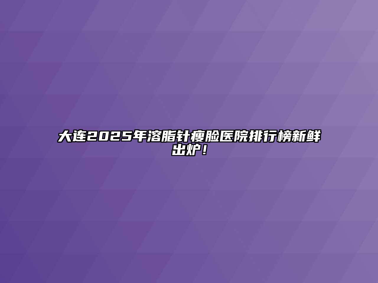 大连2025年溶脂针瘦脸医院排行榜新鲜出炉！