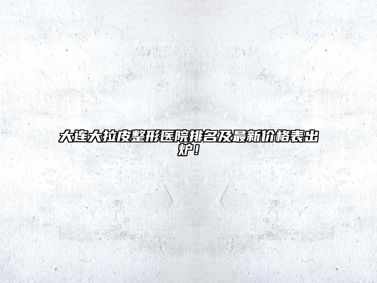 大连大拉皮整形医院排名及最新价格表出炉！