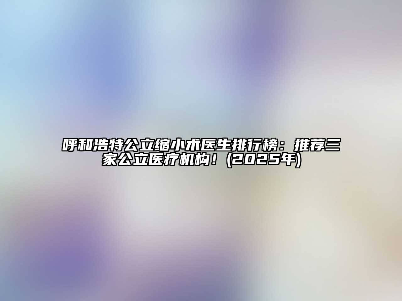 呼和浩特公立缩小术医生排行榜：推荐三家公立医疗机构！(2025年)