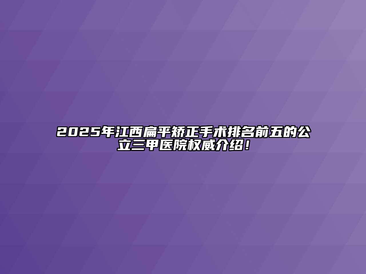 2025年江西扁平矫正手术排名前五的公立三甲医院权威介绍！
