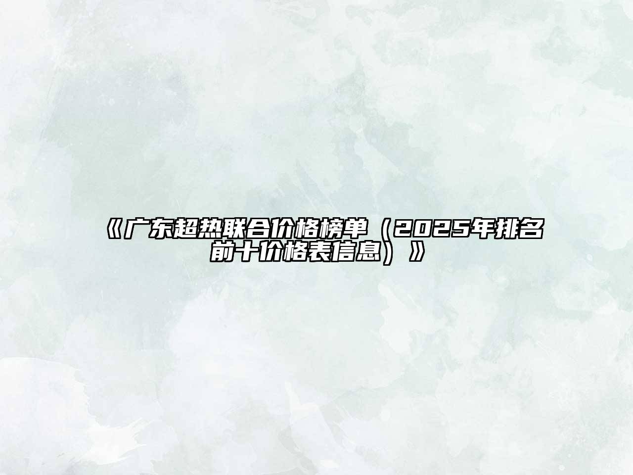 广东超热联合价格榜单（2025年排名前十价格表信息）