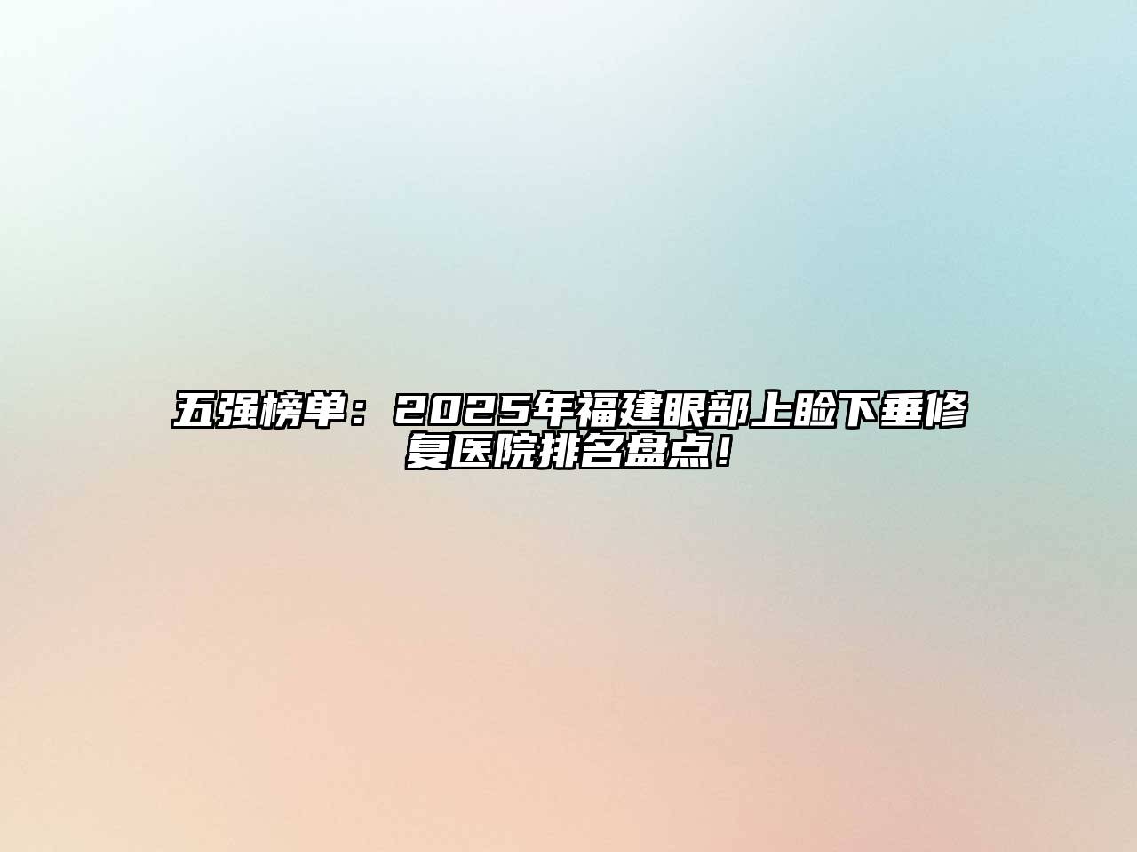 五强榜单：2025年福建眼部上睑下垂修复医院排名盘点！