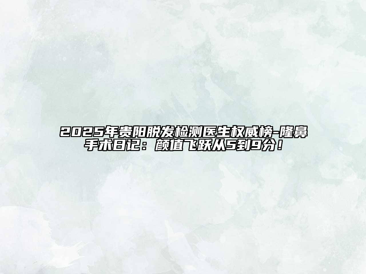2025年贵阳脱发检测医生权威榜-隆鼻手术日记：颜值飞跃从5到9分！
